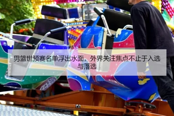 男篮世预赛名单浮出水面，外界关注焦点不止于入选与落选